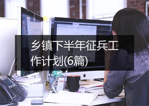乡镇下半年征兵工作计划(6篇)