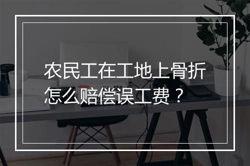 农民工在工地上骨折怎么赔偿误工费？