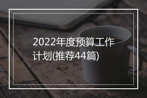 2022年度预算工作计划(推荐44篇)
