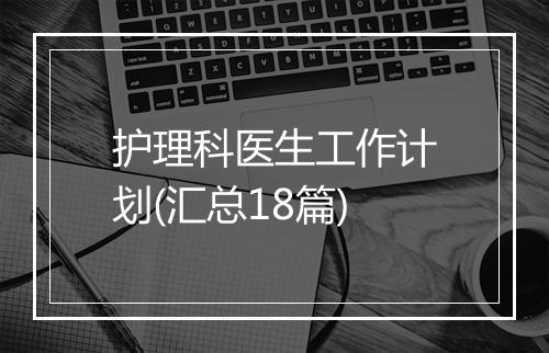 护理科医生工作计划(汇总18篇)