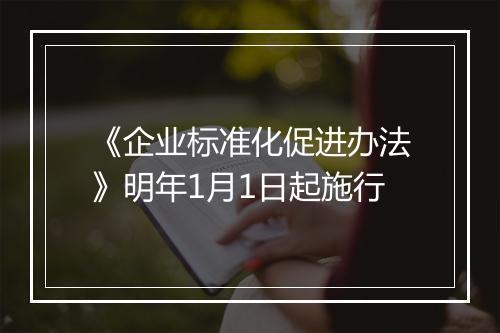 《企业标准化促进办法》明年1月1日起施行