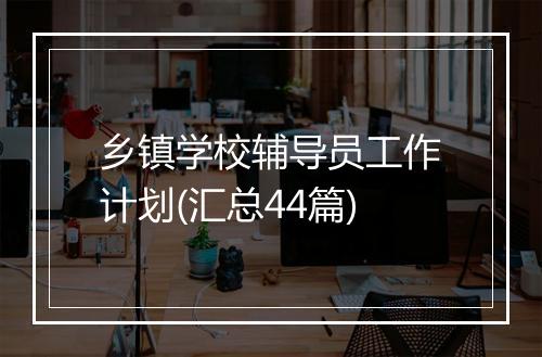 乡镇学校辅导员工作计划(汇总44篇)