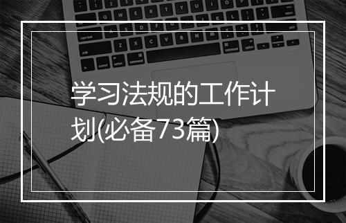 学习法规的工作计划(必备73篇)