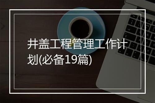井盖工程管理工作计划(必备19篇)