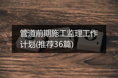 管道前期施工监理工作计划(推荐36篇)