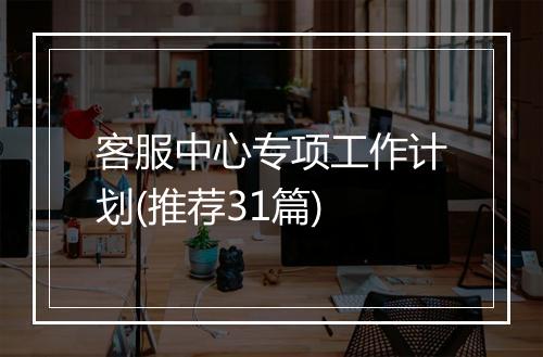 客服中心专项工作计划(推荐31篇)