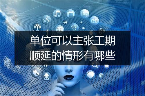 单位可以主张工期顺延的情形有哪些