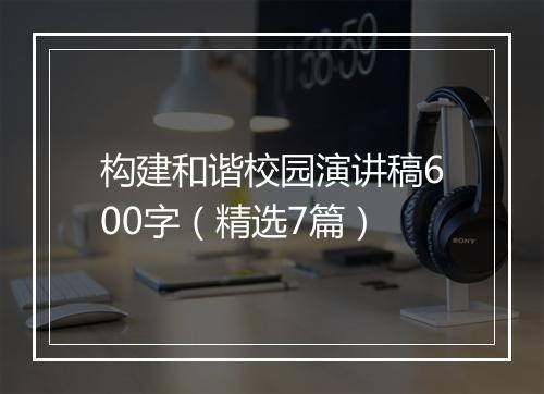 构建和谐校园演讲稿600字（精选7篇）