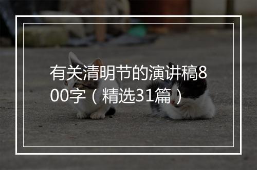 有关清明节的演讲稿800字（精选31篇）
