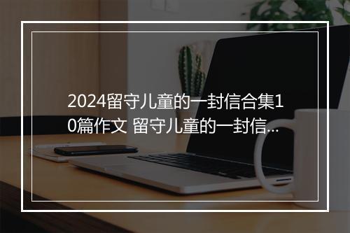 2024留守儿童的一封信合集10篇作文 留守儿童的一封信合集10篇