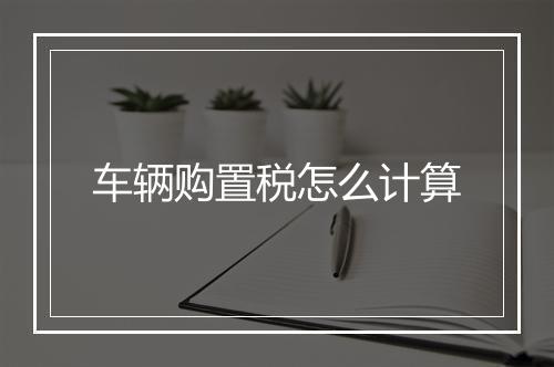 车辆购置税怎么计算
