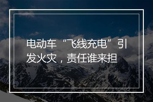 电动车“飞线充电”引发火灾，责任谁来担