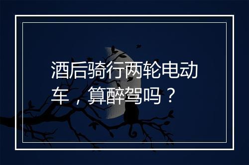 酒后骑行两轮电动车，算醉驾吗？