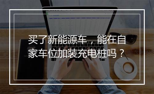 买了新能源车，能在自家车位加装充电桩吗？