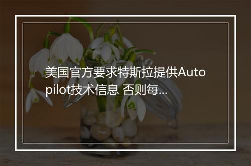 美国官方要求特斯拉提供Autopilot技术信息 否则每天罚款19万元