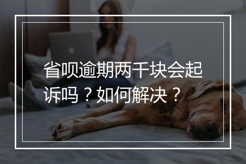 省呗逾期两千块会起诉吗？如何解决？