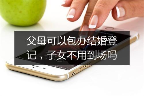 父母可以包办结婚登记，子女不用到场吗