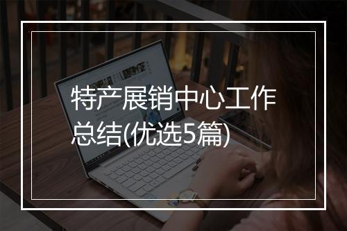 特产展销中心工作总结(优选5篇)