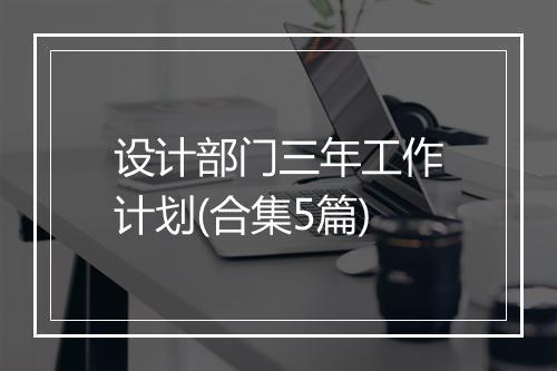 设计部门三年工作计划(合集5篇)