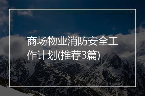商场物业消防安全工作计划(推荐3篇)