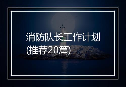 消防队长工作计划(推荐20篇)