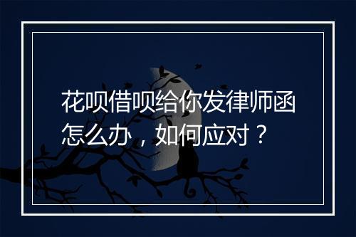 花呗借呗给你发律师函怎么办，如何应对？
