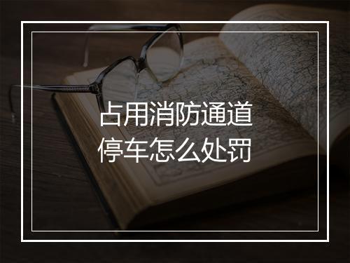 占用消防通道停车怎么处罚