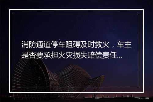消防通道停车阻碍及时救火，车主是否要承担火灾损失赔偿责任？