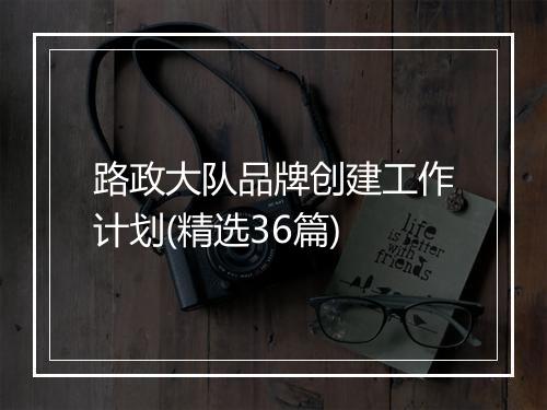路政大队品牌创建工作计划(精选36篇)