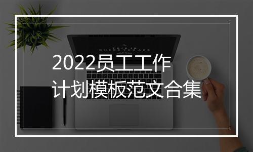 2022员工工作计划模板范文合集