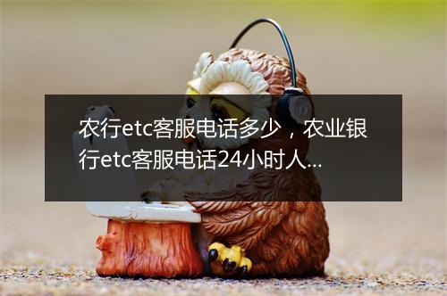 农行etc客服电话多少，农业银行etc客服电话24小时人工服务