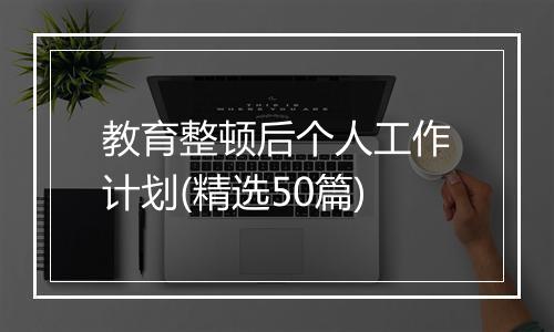 教育整顿后个人工作计划(精选50篇)