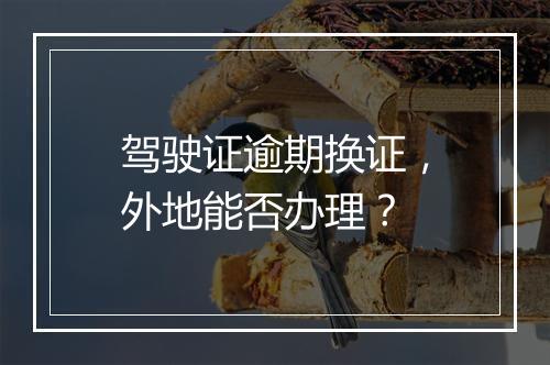 驾驶证逾期换证，外地能否办理？