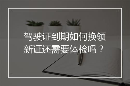 驾驶证到期如何换领新证还需要体检吗？