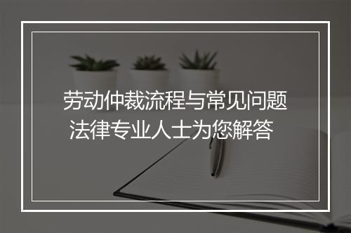 劳动仲裁流程与常见问题 法律专业人士为您解答