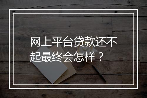 网上平台贷款还不起最终会怎样？