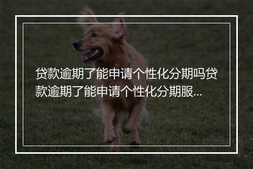 贷款逾期了能申请个性化分期吗贷款逾期了能申请个性化分期服务吗？