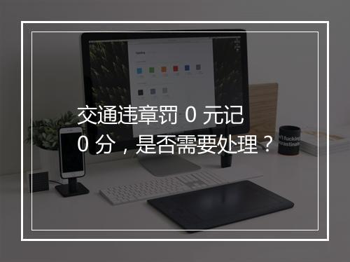 交通违章罚 0 元记 0 分，是否需要处理？