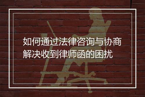 如何通过法律咨询与协商解决收到律师函的困扰