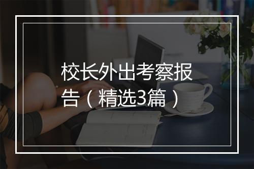 校长外出考察报告（精选3篇）