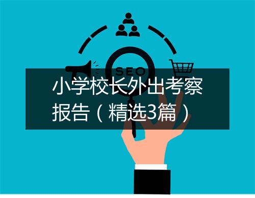 小学校长外出考察报告（精选3篇）