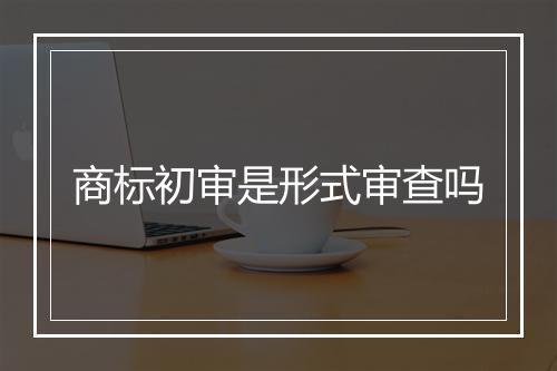 商标初审是形式审查吗