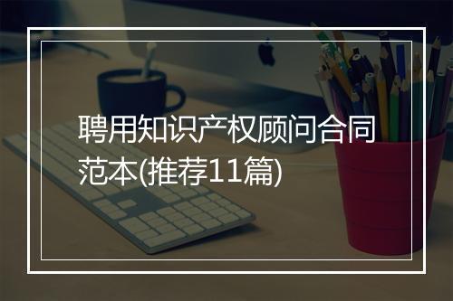聘用知识产权顾问合同范本(推荐11篇)