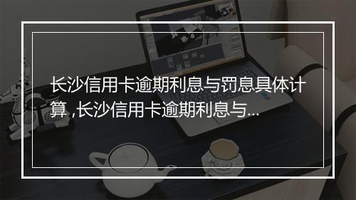 长沙信用卡逾期利息与罚息具体计算 ,长沙信用卡逾期利息与罚息如何计算