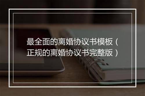 最全面的离婚协议书模板（正规的离婚协议书完整版）