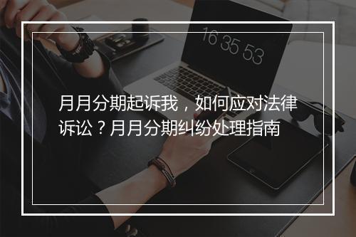 月月分期起诉我，如何应对法律诉讼？月月分期纠纷处理指南