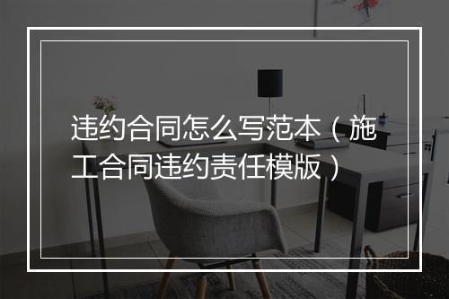 违约合同怎么写范本（施工合同违约责任模版）