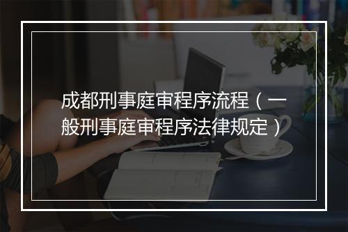 成都刑事庭审程序流程（一般刑事庭审程序法律规定）