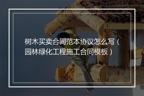 树木买卖合同范本协议怎么写（园林绿化工程施工合同模板）
