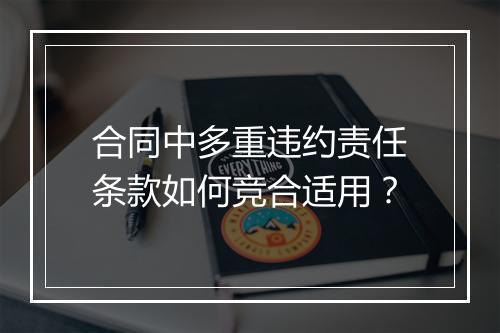 合同中多重违约责任条款如何竞合适用？